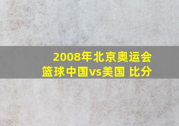 2008年北京奥运会篮球中国vs美国 比分